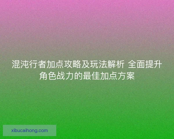 混沌行者加点攻略及玩法解析 全面提升角色战力的最佳加点方案